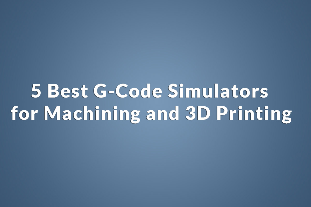 5 Best G-Code Simulators for Machining and 3D Printing